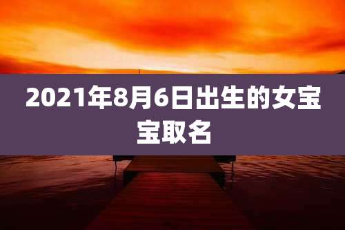 2021年8月6日出生的女宝宝取名