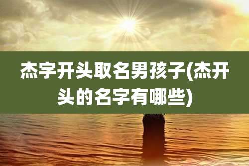 杰字开头取名男孩子(杰开头的名字有哪些)