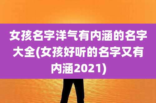 女孩名字洋气有内涵的名字大全(女孩好听的名字又有内涵2021)