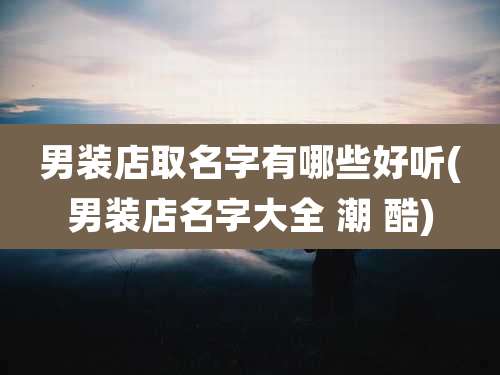 男装店取名字有哪些好听(男装店名字大全 潮 酷)