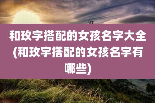 和玫字搭配的女孩名字大全(和玫字搭配的女孩名字有哪些)
