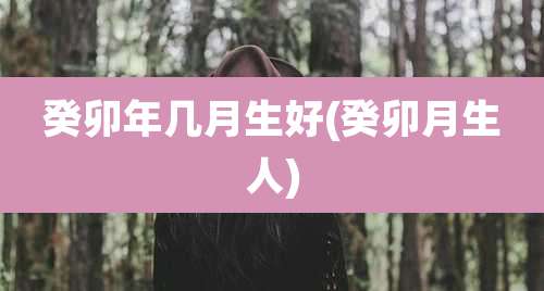 癸卯年几月生好(癸卯月生人)