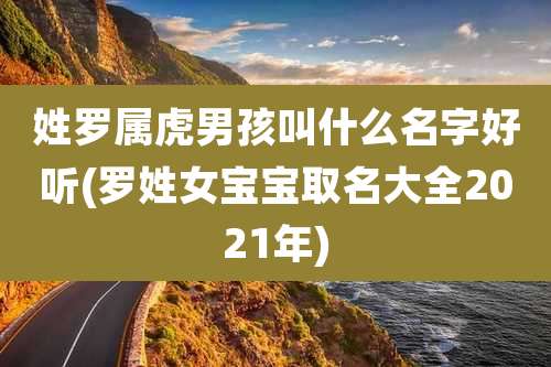 姓罗属虎男孩叫什么名字好听(罗姓女宝宝取名大全2021年)