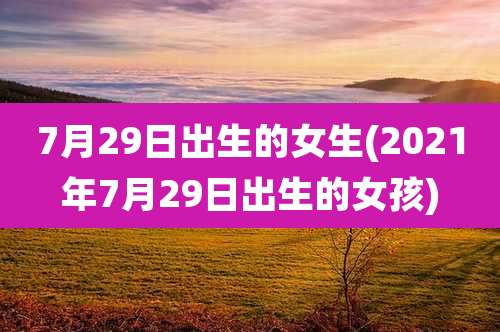 7月29日出生的女生(2021年7月29日出生的女孩)