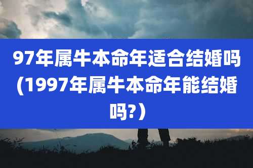 97年属牛本命年适合结婚吗(1997年属牛本命年能结婚吗?)