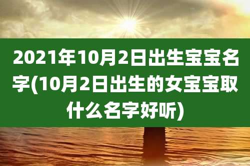 2021年10月2日出生宝宝名字(10月2日出生的女宝宝取什么名字好听)
