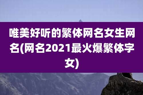 唯美好听的繁体网名女生网名(网名2021最火爆繁体字女)
