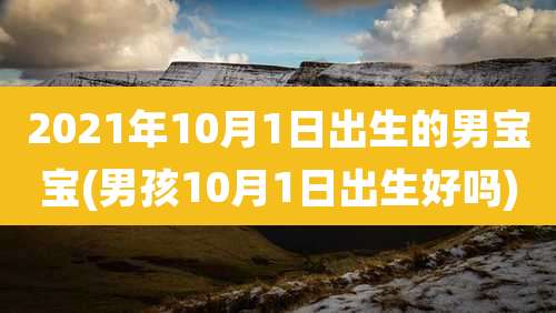 2021年10月1日出生的男宝宝(男孩10月1日出生好吗)