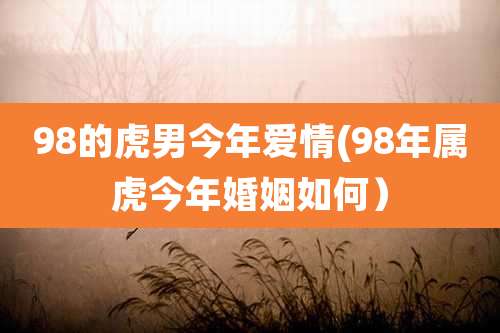98的虎男今年爱情(98年属虎今年婚姻如何)