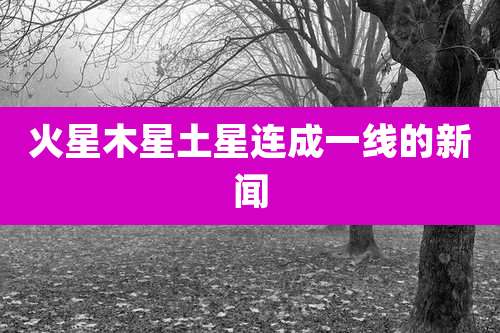 火星木星土星连成一线的新闻
