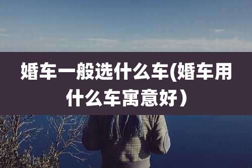 婚车一般选什么车(婚车用什么车寓意好）