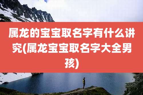 属龙的宝宝取名字有什么讲究(属龙宝宝取名字大全男孩)