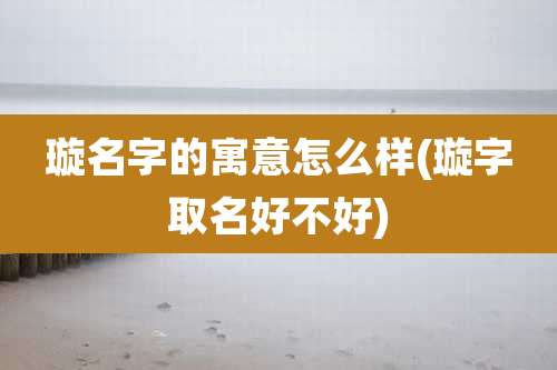 璇名字的寓意怎么样(璇字取名好不好)