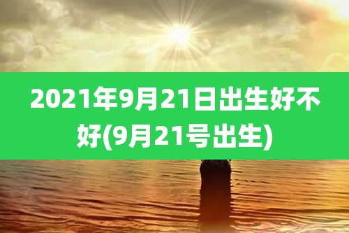2021年9月21日出生好不好(9月21号出生)