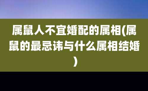属鼠人不宜婚配的属相(属鼠的最忌讳与什么属相结婚）