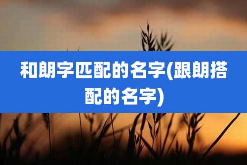 和朗字匹配的名字(跟朗搭配的名字)