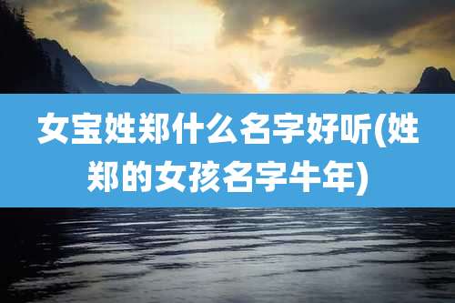 女宝姓郑什么名字好听(姓郑的女孩名字牛年)