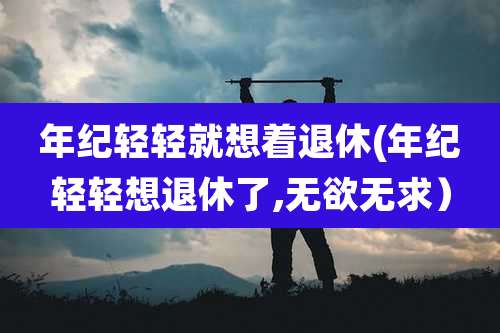 年纪轻轻就想着退休(年纪轻轻想退休了,无欲无求)