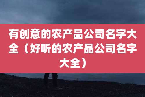 有创意的农产品公司名字大全（好听的农产品公司名字大全）