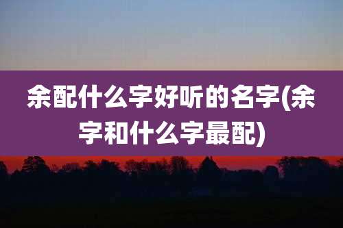 余配什么字好听的名字(余字和什么字最配)