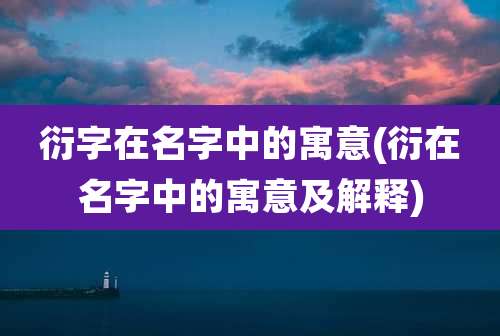衍字在名字中的寓意(衍在名字中的寓意及解释)