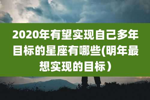 2020年有望实现自己多年目标的星座有哪些(明年最想实现的目标)