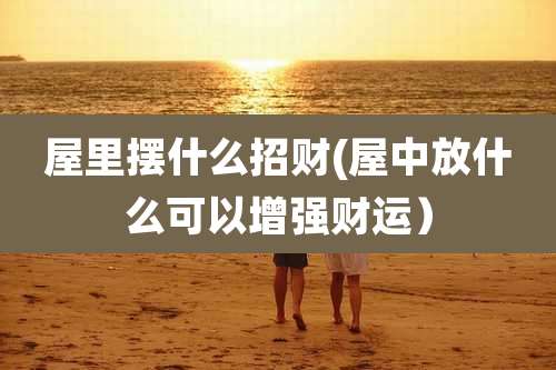 屋里摆什么招财(屋中放什么可以增强财运)