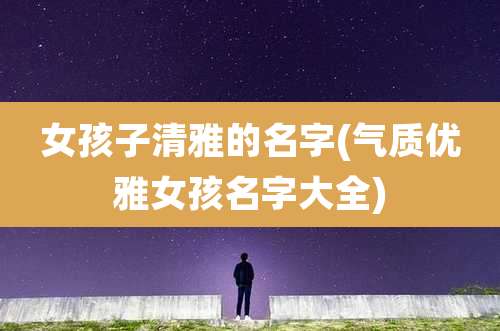 女孩子清雅的名字(气质优雅女孩名字大全)