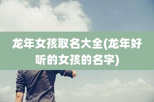 龙年女孩取名大全(龙年好听的女孩的名字)