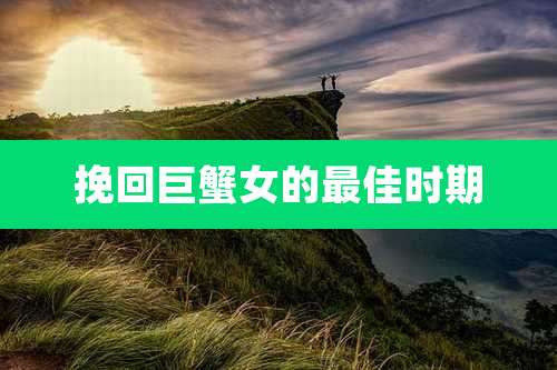 挽回巨蟹女的最佳时期