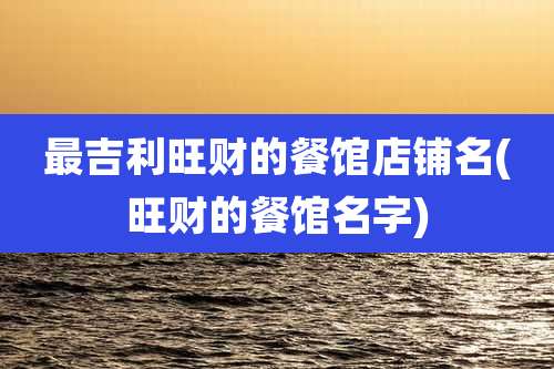 最吉利旺财的餐馆店铺名(旺财的餐馆名字)