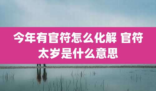 今年有官符怎么化解 官符太岁是什么意思