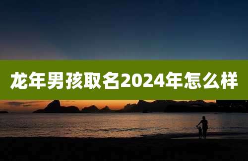 龙年男孩取名2024年怎么样