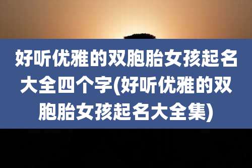 好听优雅的双胞胎女孩起名大全四个字(好听优雅的双胞胎女孩起名大全集)
