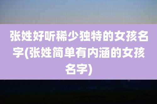 张姓好听稀少独特的女孩名字(张姓简单有内涵的女孩名字)