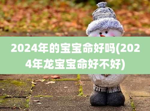 2024年的宝宝命好吗(2024年龙宝宝命好不好)