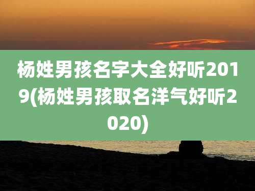 杨姓男孩名字大全好听2019(杨姓男孩取名洋气好听2020)