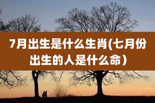 7月出生是什么生肖(七月份出生的人是什么命）