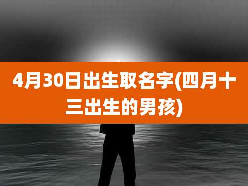 4月30日出生取名字(四月十三出生的男孩)