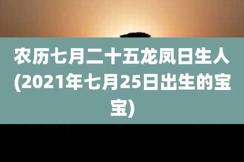 农历七月二十五龙凤日生人(2021年七月25日出生的宝宝)