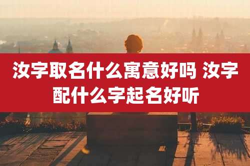 汝字取名什么寓意好吗 汝字配什么字起名好听
