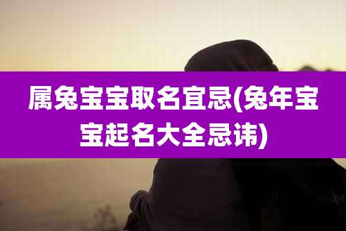 属兔宝宝取名宜忌(兔年宝宝起名大全忌讳)