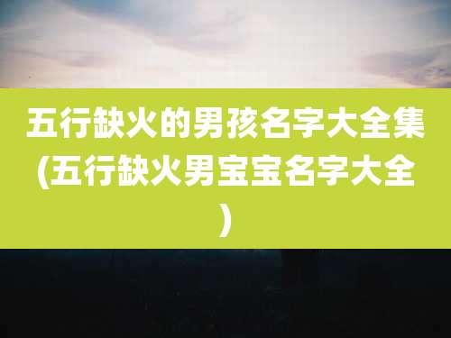 五行缺火的男孩名字大全集(五行缺火男宝宝名字大全)