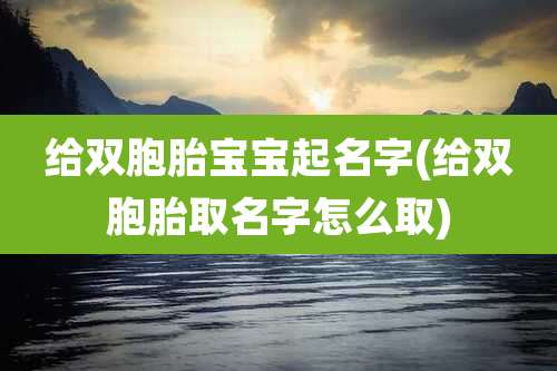 给双胞胎宝宝起名字(给双胞胎取名字怎么取)
