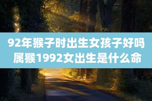 92年猴子时出生女孩子好吗 属猴1992女出生是什么命