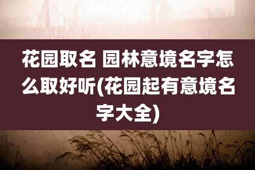 花园取名 园林意境名字怎么取好听(花园起有意境名字大全)