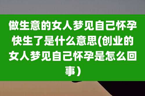 做生意的女人梦见自己怀孕快生了是什么意思(创业的女人梦见自己怀孕是怎么回事）