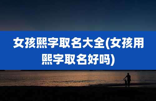 女孩熙字取名大全(女孩用熙字取名好吗)