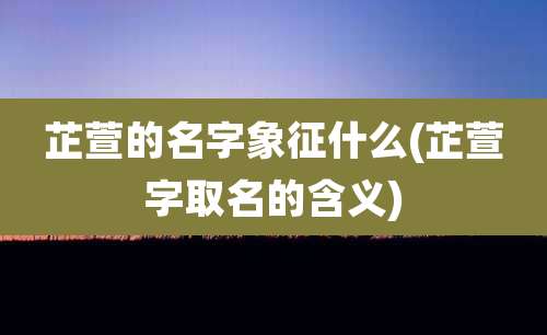 芷萱的名字象征什么(芷萱字取名的含义)