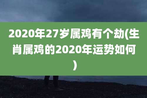 2020年27岁属鸡有个劫(生肖属鸡的2020年运势如何)